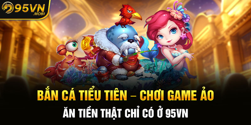 Bắn Cá Tiểu Tiên - Chơi Game Ảo, Ăn Tiền Thật Chỉ Có Ở 95VN